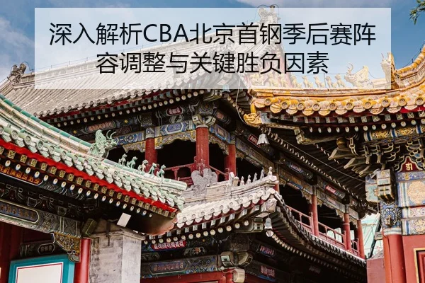 深入解析CBA北京首钢季后赛阵容调整与关键胜负因素 | LEYU SPORTS