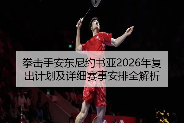 拳击手安东尼约书亚2026年复出计划及详细赛事安排全解析 | LEYU SPORTS